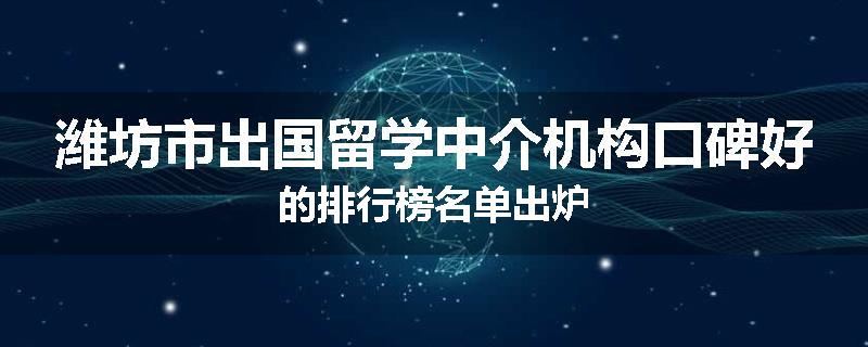 潍坊市出国留学中介机构口碑好的排行榜名单出炉