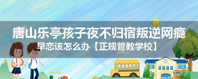 唐山乐亭孩子夜不归宿叛逆网瘾早恋该怎么办【正规管教学校】