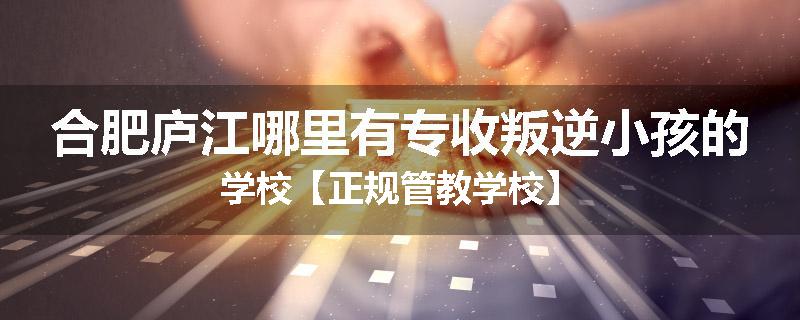 合肥庐江哪里有专收叛逆小孩的学校【正规管教学校】