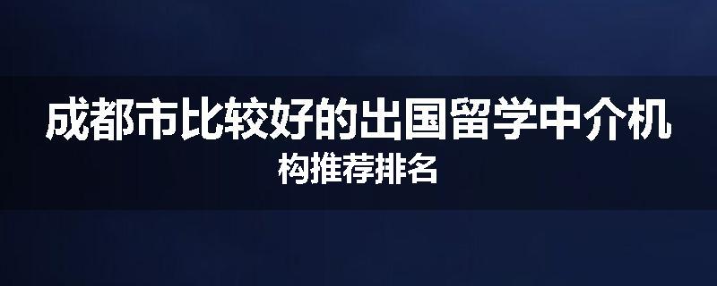 成都市比较好的出国留学中介机构推荐排名