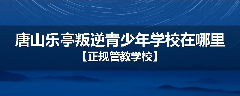 唐山乐亭叛逆青少年学校在哪里【正规管教学校】