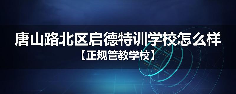 唐山路北区启德特训学校怎么样【正规管教学校】