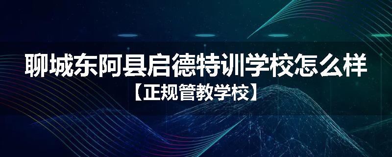 聊城东阿县启德特训学校怎么样【正规管教学校】
