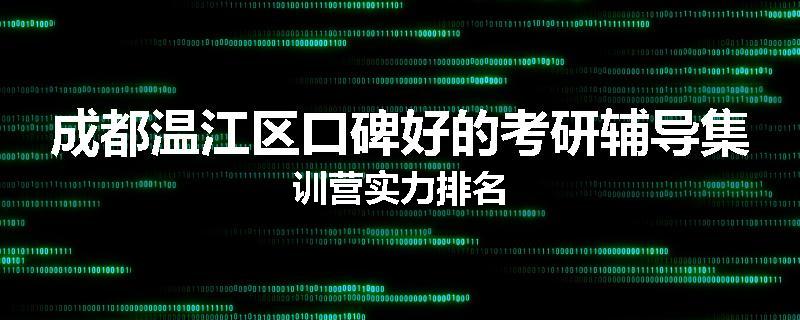 成都温江区口碑好的考研辅导集训营实力排名