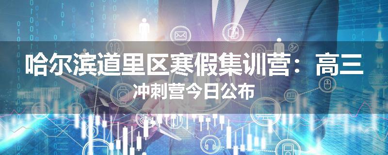 哈尔滨道里区寒假集训营：高三冲刺营今日公布