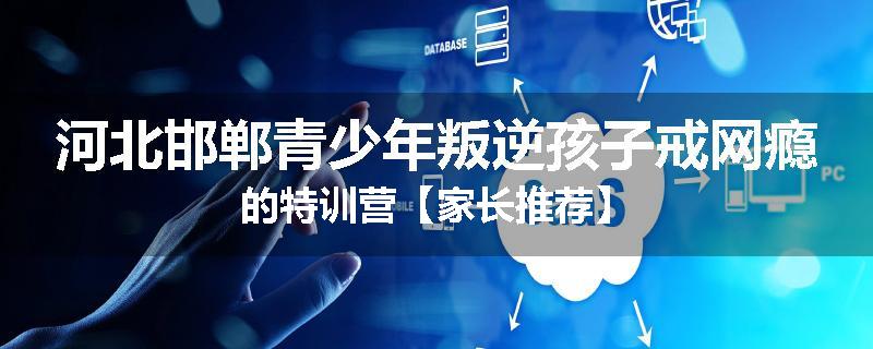 河北邯郸青少年叛逆孩子戒网瘾的特训营【家长推荐】