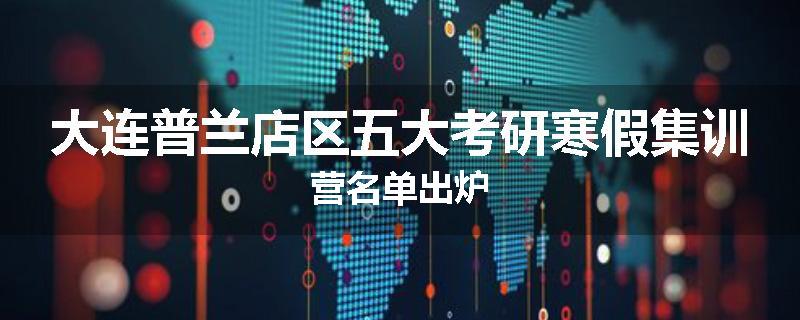 大连普兰店区五大考研寒假集训营名单出炉