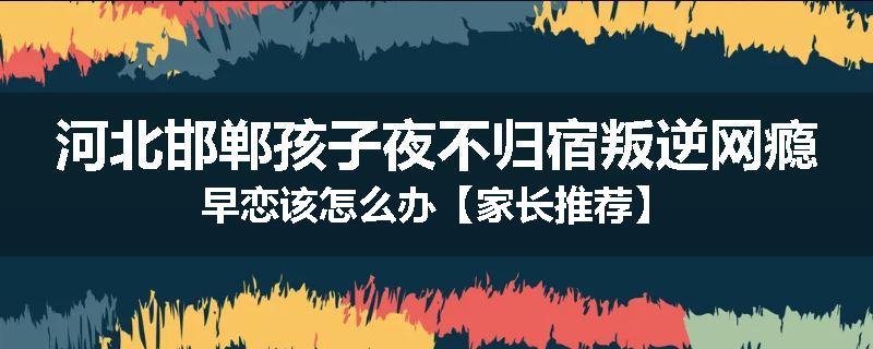 河北邯郸孩子夜不归宿叛逆网瘾早恋该怎么办【家长推荐】