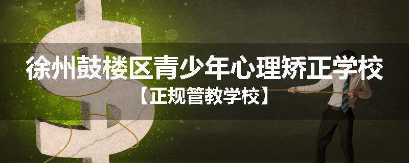 徐州鼓楼区青少年心理矫正学校【正规管教学校】