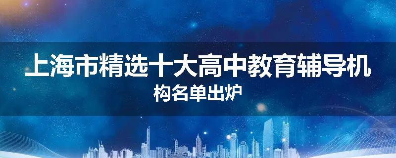 上海市精选十大高中教育辅导机构名单出炉