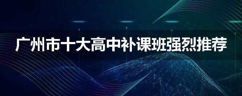 广州市十大高中补课班强烈推荐