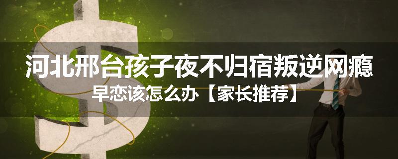 河北邢台孩子夜不归宿叛逆网瘾早恋该怎么办【家长推荐】