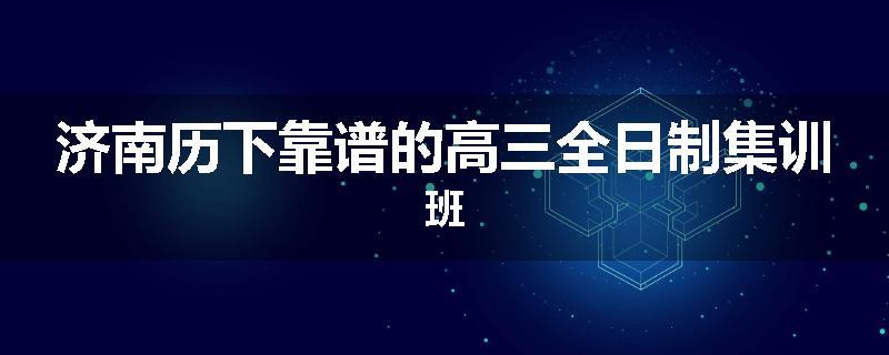 济南历下靠谱的高三全日制集训班