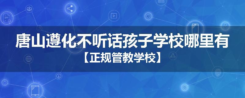 唐山遵化不听话孩子学校哪里有【正规管教学校】