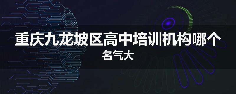 重庆九龙坡区高中培训机构哪个名气大