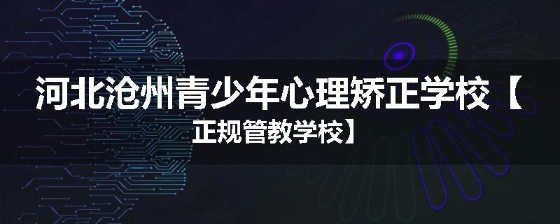 河北沧州青少年心理矫正学校【正规管教学校】