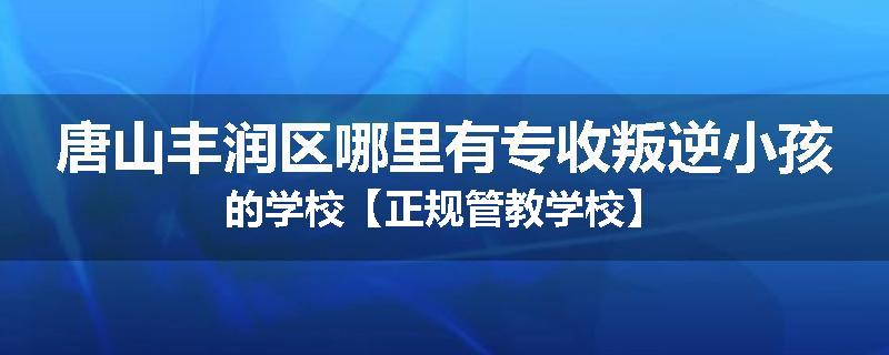 唐山丰润区哪里有专收叛逆小孩的学校【正规管教学校】