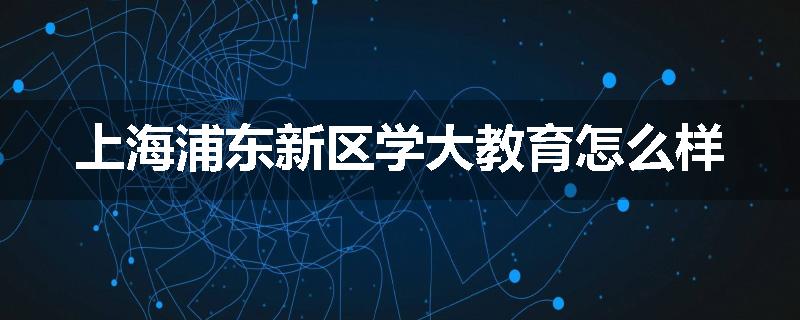 上海浦东新区学大教育怎么样