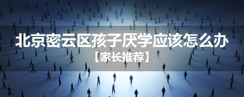 北京密云区孩子厌学应该怎么办【家长推荐】
