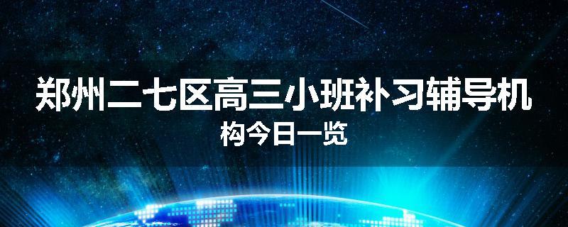 郑州二七区高三小班补习辅导机构今日一览