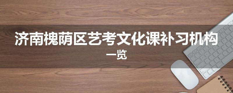 济南槐荫区艺考文化课补习机构一览