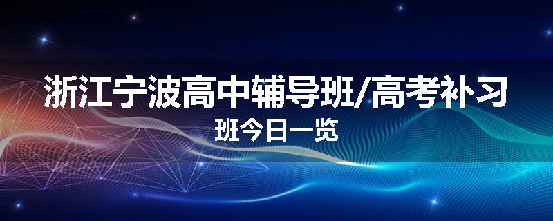 浙江宁波高中辅导班/高考补习班今日一览