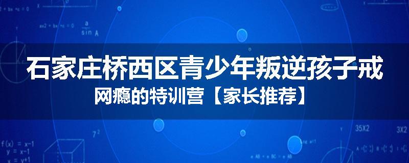 石家庄桥西区青少年叛逆孩子戒网瘾的特训营【家长推荐】