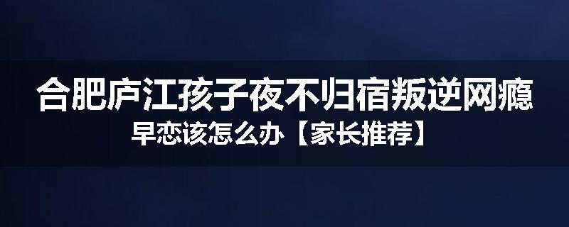 合肥庐江孩子夜不归宿叛逆网瘾早恋该怎么办【家长推荐】