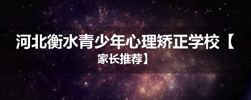 河北衡水青少年心理矫正学校【家长推荐】
