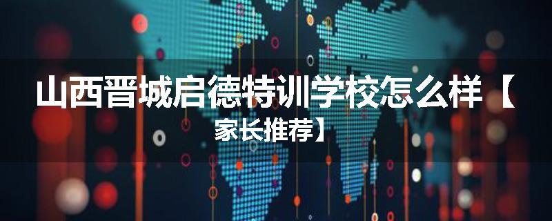 山西晋城启德特训学校怎么样【家长推荐】