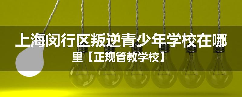 上海闵行区叛逆青少年学校在哪里【正规管教学校】