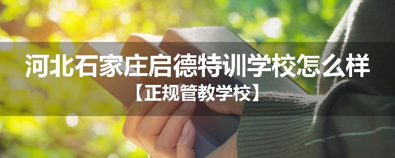 河北石家庄启德特训学校怎么样【正规管教学校】