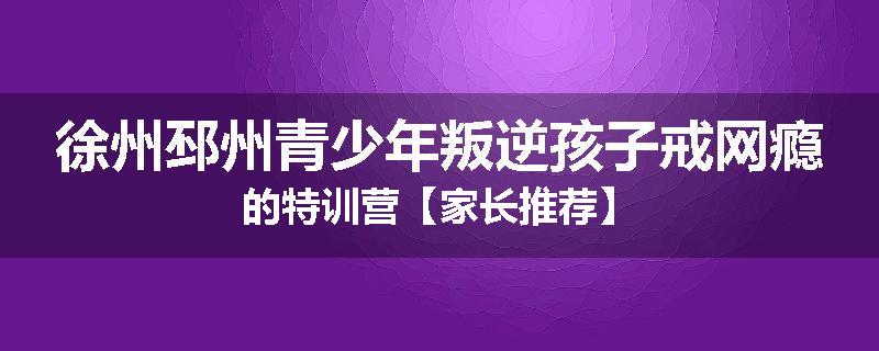 徐州邳州青少年叛逆孩子戒网瘾的特训营【家长推荐】