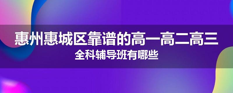 惠州惠城区靠谱的高一高二高三全科辅导班有哪些