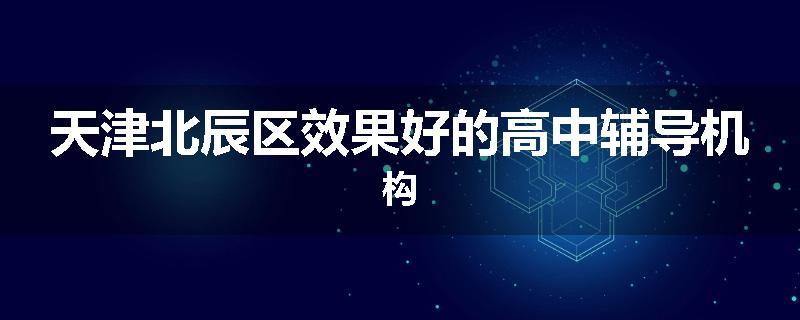 天津北辰区效果好的高中辅导机构