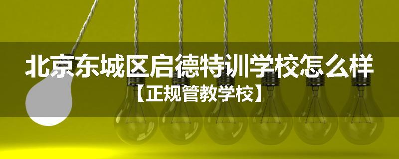 北京东城区启德特训学校怎么样【正规管教学校】