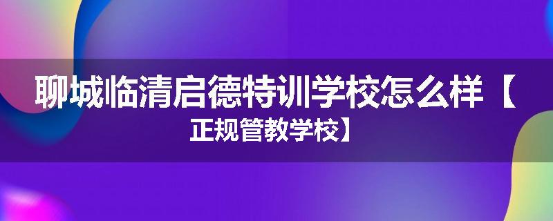 聊城临清启德特训学校怎么样【正规管教学校】
