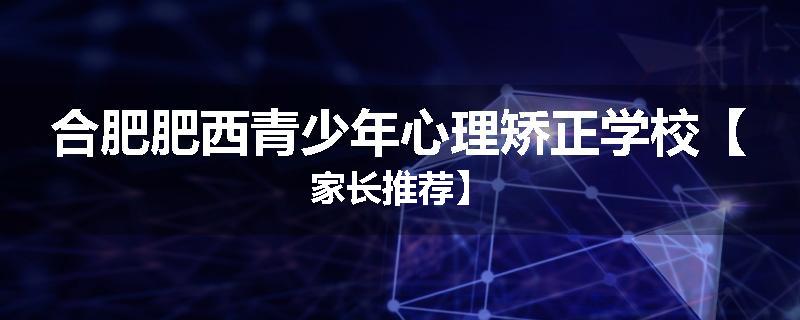 合肥肥西青少年心理矫正学校【家长推荐】