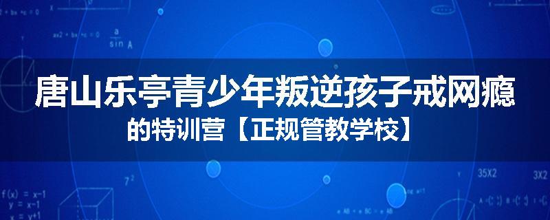 唐山乐亭青少年叛逆孩子戒网瘾的特训营【正规管教学校】