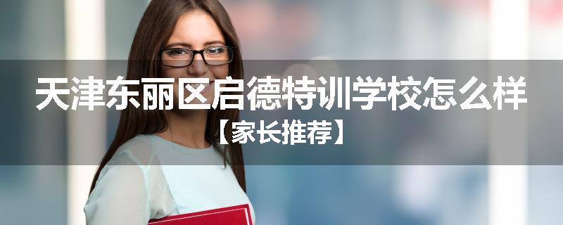 天津东丽区启德特训学校怎么样【家长推荐】