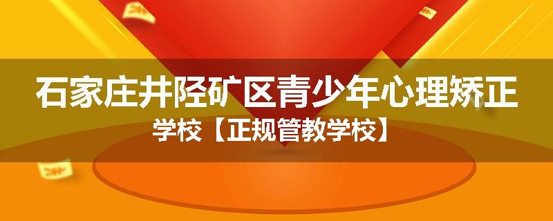 石家庄井陉矿区青少年心理矫正学校【正规管教学校】