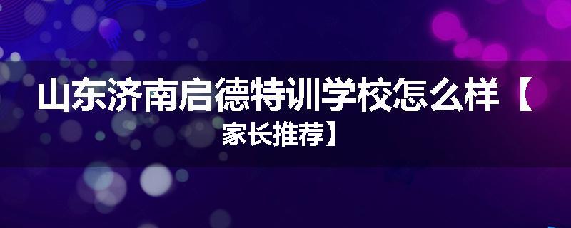 山东济南启德特训学校怎么样【家长推荐】