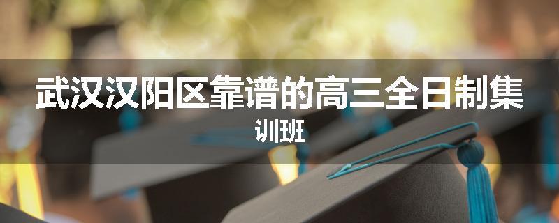 武汉汉阳区靠谱的高三全日制集训班