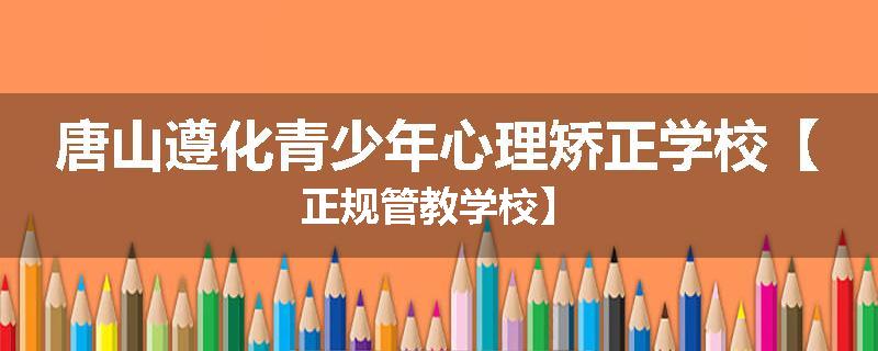 唐山遵化青少年心理矫正学校【正规管教学校】