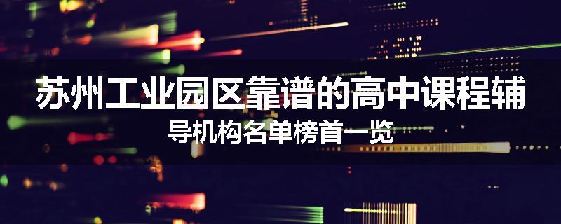 苏州工业园区靠谱的高中课程辅导机构名单榜首一览