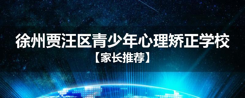徐州贾汪区青少年心理矫正学校【家长推荐】