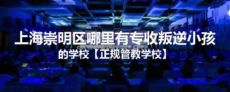 上海崇明区哪里有专收叛逆小孩的学校【正规管教学校】