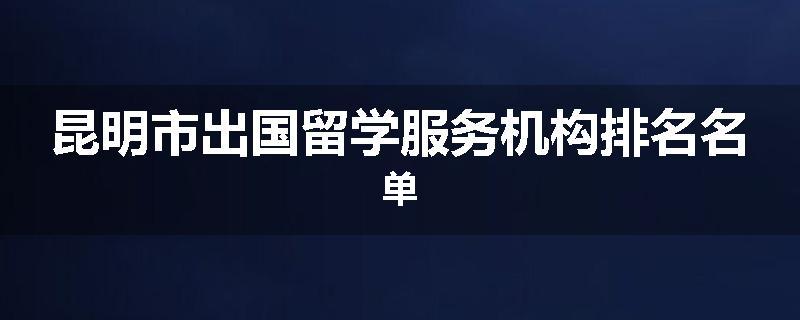 昆明市出国留学服务机构排名名单