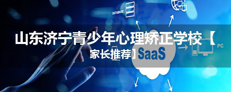 山东济宁青少年心理矫正学校【家长推荐】