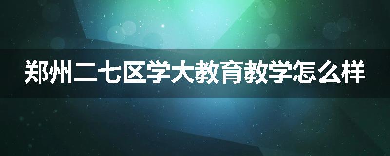 郑州二七区学大教育教学怎么样